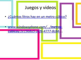 Juegos y videos
• ¿Cuántos litros hay en un metro cúbico?
• www.windowsphone.com/.../metros-
cúbicos/2e19b8a5-d4f6-4777-8c84-...