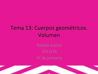 Tema 13: Cuerpos geométricos.
Volumen
Natalia tronco
2013/14
6º de primaria
 