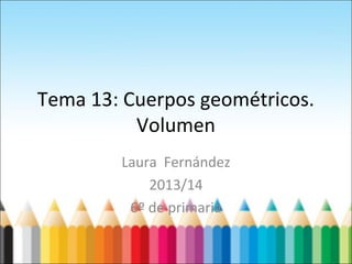 Tema 13: Cuerpos geométricos.
Volumen
Laura Fernández
2013/14
6º de primaria
 