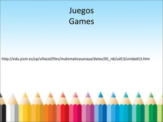 Juegos
Games
http://edu.jccm.es/cp/villacol/files/matematicasanaya/datos/05_rdi/ud13/unidad13.htm
 