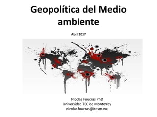 Geopolítica del Medio
ambiente
Abril 2017
Nicolas Foucras PhD
Universidad TEC de Monterrey
nicolas.foucras@itesm.mx
 