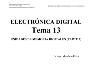 Escuelas Técnicas de Ingenieros
Universidad de Vigo
Departamento de Tecnología Electrónica
Electrónica Digital: Unidades de memoria digitales
ELECTRÓNICA DIGITALELECTRÓNICA DIGITAL
Tema 13
UNIDADES DE MEMORIA DIGITALES (PARTE 2)
Enrique Mandado Pérez
 