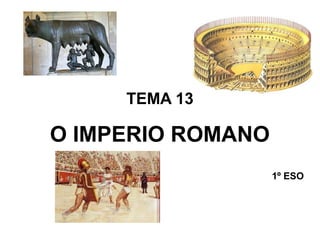 TEMA 13

O IMPERIO ROMANO
                   1º ESO
 