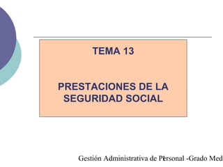 Gestión Administrativa de Personal -Grado Medi1
TEMA 13
PRESTACIONES DE LA
SEGURIDAD SOCIAL
 