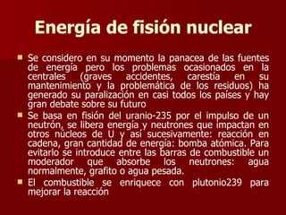 Energía de fisión nuclear <ul><li>Se considero en su momento la panacea de las fuentes de energía pero los problemas ocasi...