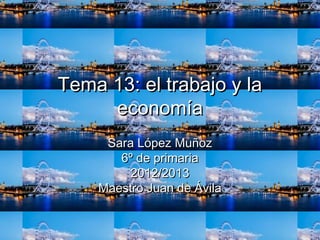 Tema 13: el trabajo y laTema 13: el trabajo y la
economíaeconomía
Sara López MuñozSara López Muñoz
6º de primaria6º de primaria
2012/20132012/2013
Maestro Juan de ÁvilaMaestro Juan de Ávila
 