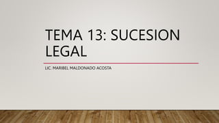 TEMA 13: SUCESION
LEGAL
LIC. MARIBEL MALDONADO ACOSTA
 