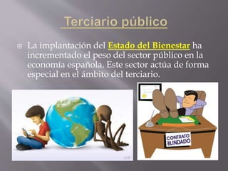  La implantación del Estado del Bienestar ha
incrementado el peso del sector público en la
economía española. Este sector actúa de forma
especial en el ámbito del terciario.
 