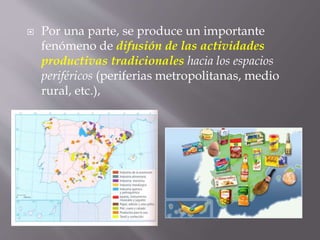  Por una parte, se produce un importante
fenómeno de difusión de las actividades
productivas tradicionales hacia los espacios
periféricos (periferias metropolitanas, medio
rural, etc.),
 