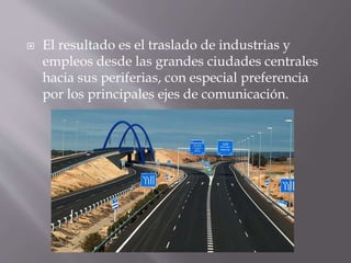  El resultado es el traslado de industrias y
empleos desde las grandes ciudades centrales
hacia sus periferias, con especial preferencia
por los principales ejes de comunicación.
 