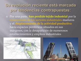 Por una parte, han perdido tejido industrial por la
reconversión de los sectores industriales maduros
y el desplazamiento de la actividad productiva
hacia espacios periféricos situados en sus
márgenes, con la desaparición de numerosos
establecimientos y empleos industriales
 