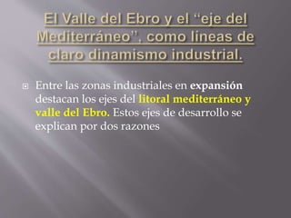  Entre las zonas industriales en expansión
destacan los ejes del litoral mediterráneo y
valle del Ebro. Estos ejes de desarrollo se
explican por dos razones
 