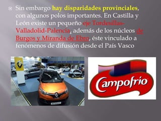  Sin embargo hay disparidades provinciales,
con algunos polos importantes. En Castilla y
León existe un pequeño eje Tordesillas-
Valladolid-Palencia, además de los núcleos de
Burgos y Miranda de Ebro, éste vinculado a
fenómenos de difusión desde el País Vasco
 