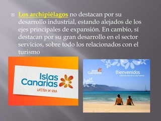  Los archipiélagos no destacan por su
desarrollo industrial, estando alejados de los
ejes principales de expansión. En cambio, sí
destacan por su gran desarrollo en el sector
servicios, sobre todo los relacionados con el
turismo
 