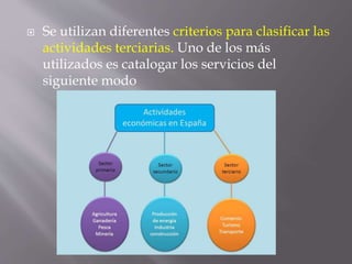  Se utilizan diferentes criterios para clasificar las
actividades terciarias. Uno de los más
utilizados es catalogar los servicios del
siguiente modo
 