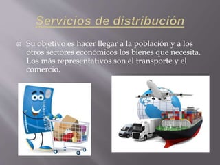  Su objetivo es hacer llegar a la población y a los
otros sectores económicos los bienes que necesita.
Los más representativos son el transporte y el
comercio.
 