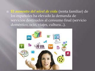  El aumento del nivel de vida (renta familiar) de
los españoles ha elevado la demanda de
servicios destinados al consumo final (servicio
doméstico, ocio, viajes, cultura...).
 