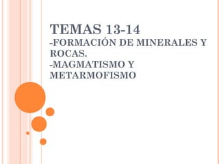 TEMAS 13-14
-FORMACIÓN DE MINERALES Y
ROCAS.
-MAGMATISMO Y
METARMOFISMO
 