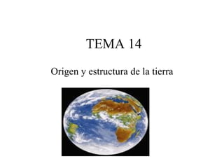 TEMA 14
Origen y estructura de la tierra
 