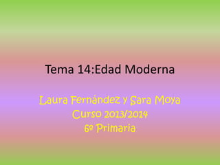 Tema 14:Edad Moderna
Laura Fernández y Sara Moya
Curso 2013/2014
6º Primaria
 