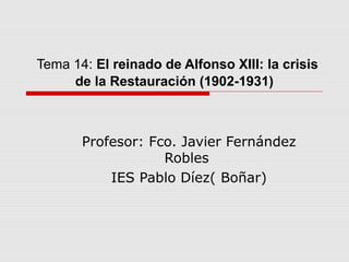 Tema 14: El reinado de Alfonso XIII: la crisis
de la Restauración (1902-1931)
Profesor: Fco. Javier Fernández
Robles
IES Pablo Díez( Boñar)
 
