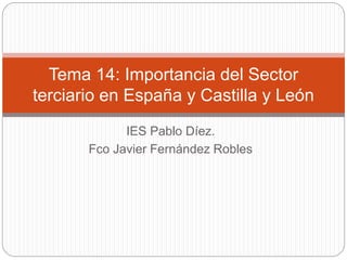 IES Pablo Díez.
Fco Javier Fernández Robles
Tema 14: Importancia del Sector
terciario en España y Castilla y León
 