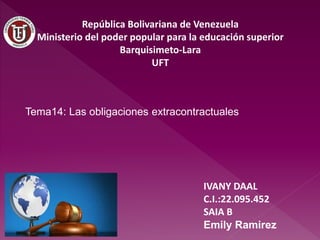 República Bolivariana de Venezuela
Ministerio del poder popular para la educación superior
Barquisimeto-Lara
UFT
IVANY DAAL
C.I.:22.095.452
SAIA B
Emily Ramirez
Tema14: Las obligaciones extracontractuales
 