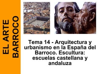 BARROCO
 EL ARTE



            Tema 14 - Arquitectura y
           urbanismo en la España del
               Barroco. Escultura:
              escuelas castellana y
                    andaluza
 