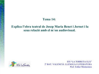 Tema 14:
Explica l’obra teatral de Josep Maria Benet i Jornet i la
seua relació amb el m´on audiovisual.
IES “LA TORRETA ELX”
2n
BAT. VALENCIÀ: LLENGUA I LITERATURA
Prof. Esther Montesinos
 