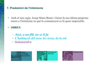 7. Predomini de l'intimisme
● Amb el nou segle, Josep Maria Benet i Jornet fa una última proposta:
retorn a l'intimisme en què la comunicació es fa quasi impossible.
● OBRES:
– Això, a un fill, no se li fa
– L'habitació del nen: les tretze de la nit
– Salamandra
 