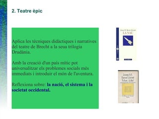2. Teatre èpic
Aplica les tècniques didàctiques i narratives
del teatre de Brecht a la seua trilogia
Drudània.
Amb la creació d'un país mític pot
universalitzar els problemes socials més
immediats i introduir el món de l'aventura.
Reflexiona sobre: la nació, el sistema i la
societat occidental.
 