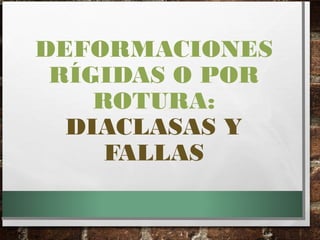 DEFORMACIONES
RÍGIDAS O POR
ROTURA:
DIACLASAS Y
FALLAS
 