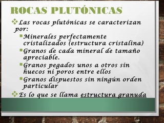 Las rocas plutónicas se caracterizan
por:
Minerales perfectamente
cristalizados (estructura cristalina)
Granos de cada mineral de tamaño
apreciable.
Granos pegados unos a otros sin
huecos ni poros entre ellos
Granos dispuestos sin ningún orden
particular
Es lo que se llama estructura granudaestructura granuda
ROCAS PLUTÓNICAS
 