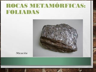 ROCAS METAMÓRFICAS:
FOLIADAS
Micacita
 
