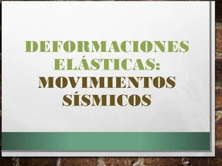DEFORMACIONES
ELÁSTICAS:
MOVIMIENTOS
SÍSMICOS
 
