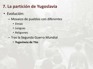 7. La partición de Yugoslavia
• Evolución:
– Mosaico de pueblos con diferentes
• Etnias
• Lenguas
• Religiones
– Tras la Segunda Guerra Mundial
• Yugoslavia de Tito
 