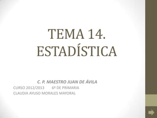 TEMA 14.
ESTADÍSTICA
C. P. MAESTRO JUAN DE ÁVILA
CURSO 2012/2013 6º DE PRIMARIA
CLAUDIA AYUSO MORALES MAYORAL
 