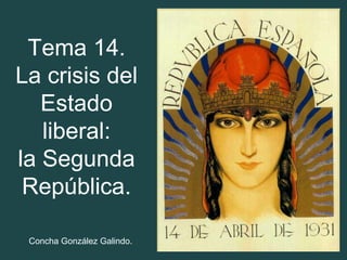 Tema 14.
La crisis del
   Estado
   liberal:
la Segunda
 República.

 Concha González Galindo.
 