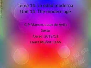 Tema 14. La edad moderna
Unit 14. The modern age
C.P Maestro Juan de Ávila
Sexto
Curso: 2012/13
Laura Muñoz Cano
 