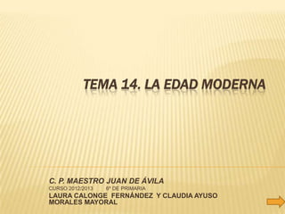 TEMA 14. LA EDAD MODERNA
C. P. MAESTRO JUAN DE ÁVILA
CURSO 2012/2013 6º DE PRIMARIA
LAURA CALONGE FERNÁNDEZ Y CLAUDIA AYUSO
MORALES MAYORAL
 