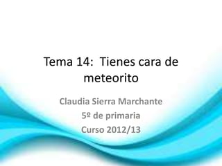 Tema 14: Tienes cara de
meteorito
Claudia Sierra Marchante
5º de primaria
Curso 2012/13
 