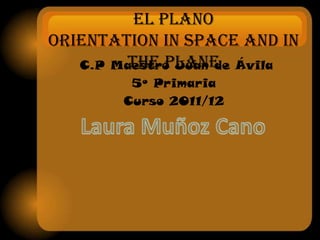 Orientación en el espacio y en
           el plano
 Orientation in space and in
          the plane
     C.P Maestro Juan de Ávila
          5º Primaria
         Curso 2011/12
 