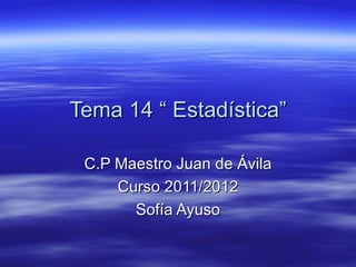 Tema 14 “ Estadística”

 C.P Maestro Juan de Ávila
     Curso 2011/2012
       Sofía Ayuso
 