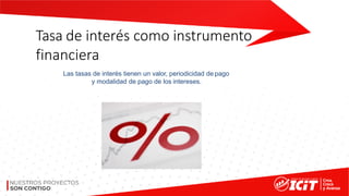 Tasa de interés como instrumento
financiera
Las tasas de interés tienen un valor, periodicidad de pago
y modalidad de pago de los intereses.
 
