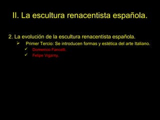 II. La escultura renacentista española.
2. La evolución de la escultura renacentista española.


Primer Tercio: Se introducen formas y estética del arte Italiano.



Domenico Fancelli.
Felipe Vigarny.

Tema 14. El Renacimiento
español.

62

 