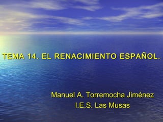 TEMA 14. EL RENACIMIENTO ESPAÑOL.

Manuel A. Torremocha Jiménez
I.E.S. Las Musas

 