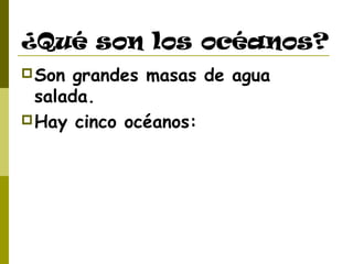 ¿Qué son los océanos? 
Son grandes masas de agua 
salada. 
Hay cinco océanos: 
 