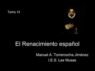 El Renacimiento españolEl Renacimiento español
Manuel A. Torremocha JiménezManuel A. Torremocha Jiménez
I.E.S. Las MusasI.E.S. Las Musas
Tema 14
 