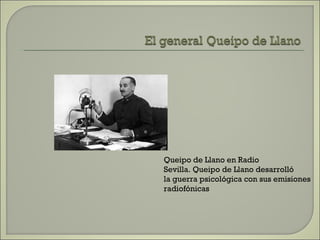 Queipo de Llano en Radio Sevilla. Queipo de Llano desarrolló la guerra psicológica con sus emisiones  radiofónicas 