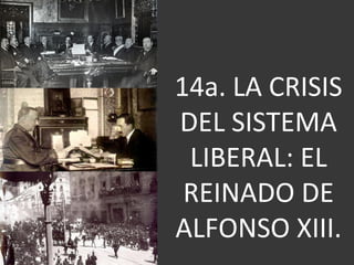14a. LA CRISIS
DEL SISTEMA
LIBERAL: EL
REINADO DE
ALFONSO XIII.
 
